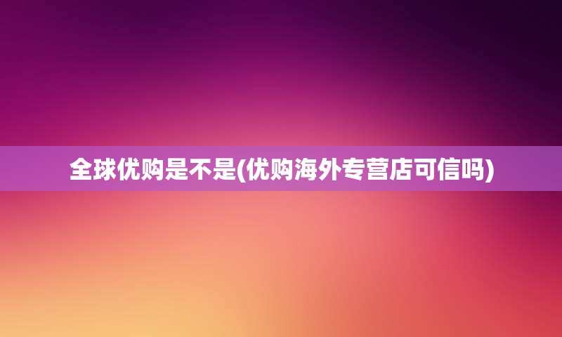 全球优购是不是(优购海外专营店可信吗)