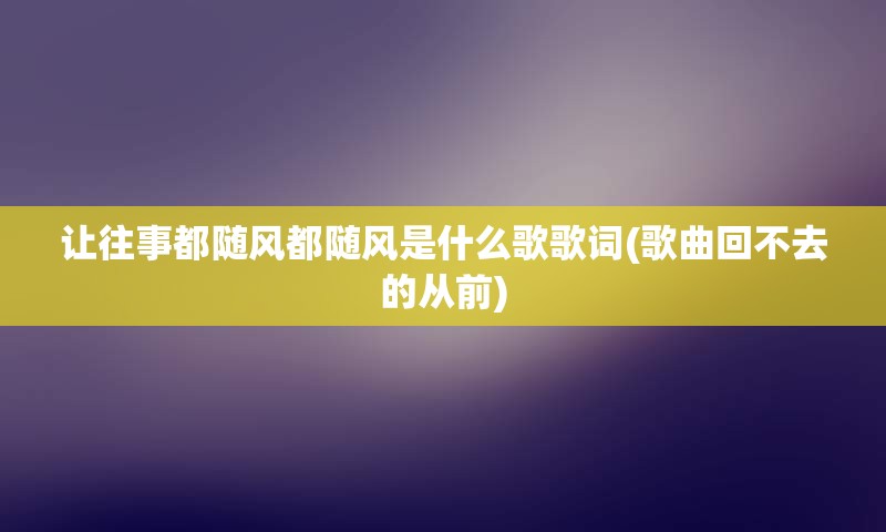 让往事都随风都随风是什么歌歌词(歌曲回不去的从前)