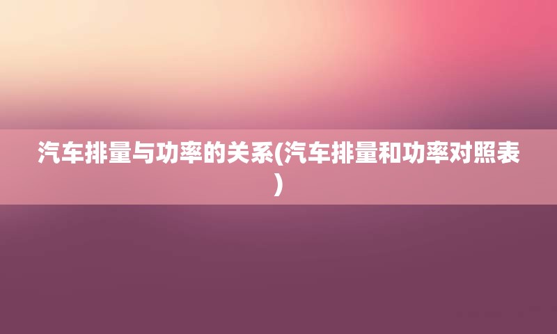 汽车排量与功率的关系(汽车排量和功率对照表)