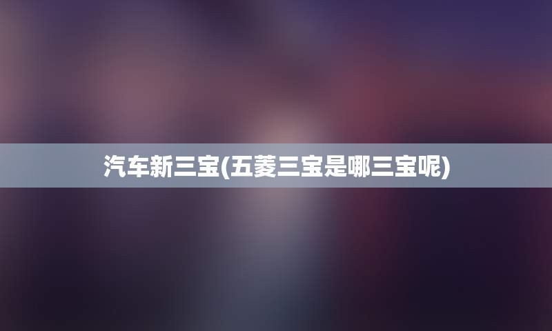 汽车新三宝(五菱三宝是哪三宝呢)