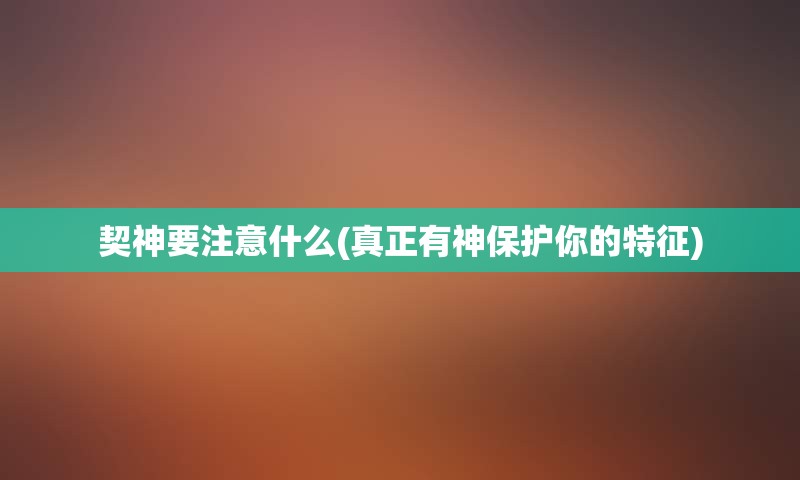 契神要注意什么(真正有神保护你的特征)