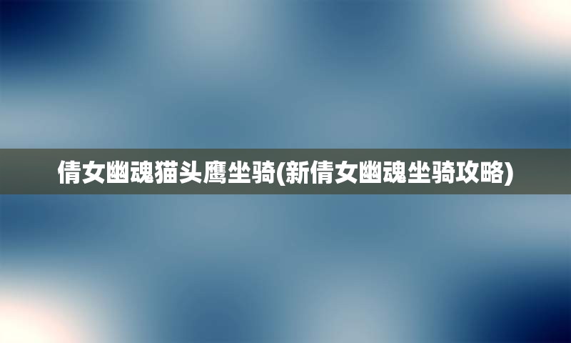 倩女幽魂猫头鹰坐骑(新倩女幽魂坐骑攻略)