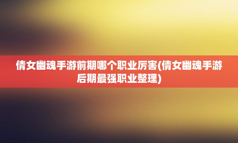 倩女幽魂手游前期哪个职业厉害(倩女幽魂手游后期最强职业整理)