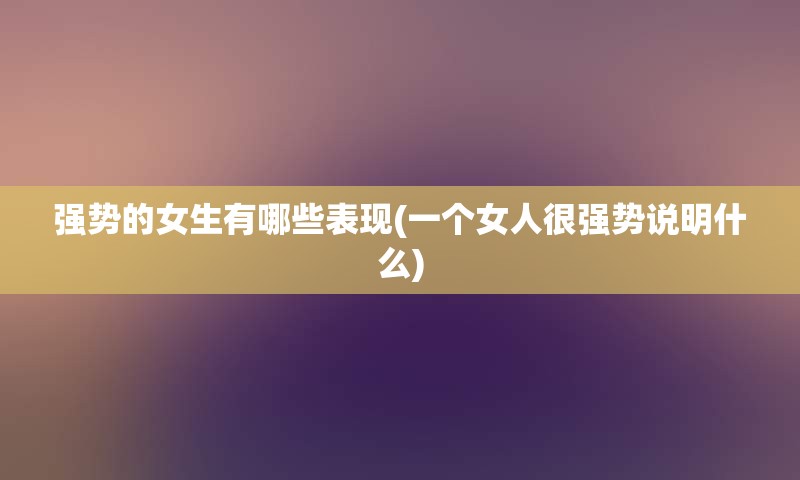 强势的女生有哪些表现(一个女人很强势说明什么)
