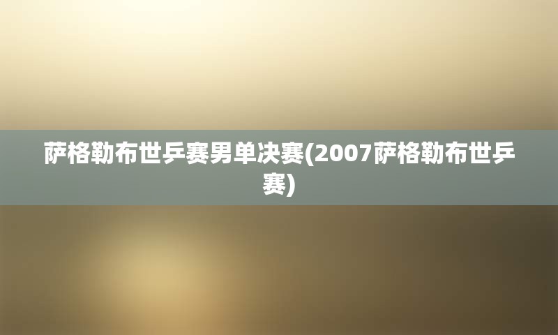 萨格勒布世乒赛男单决赛(2007萨格勒布世乒赛)
