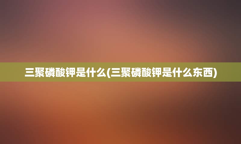 三聚磷酸钾是什么(三聚磷酸钾是什么东西)