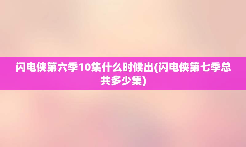 闪电侠第六季10集什么时候出(闪电侠第七季总共多少集)