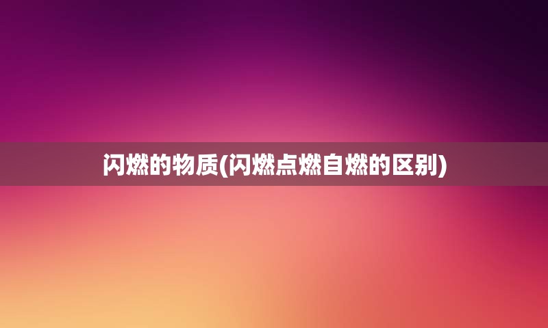 闪燃的物质(闪燃点燃自燃的区别)