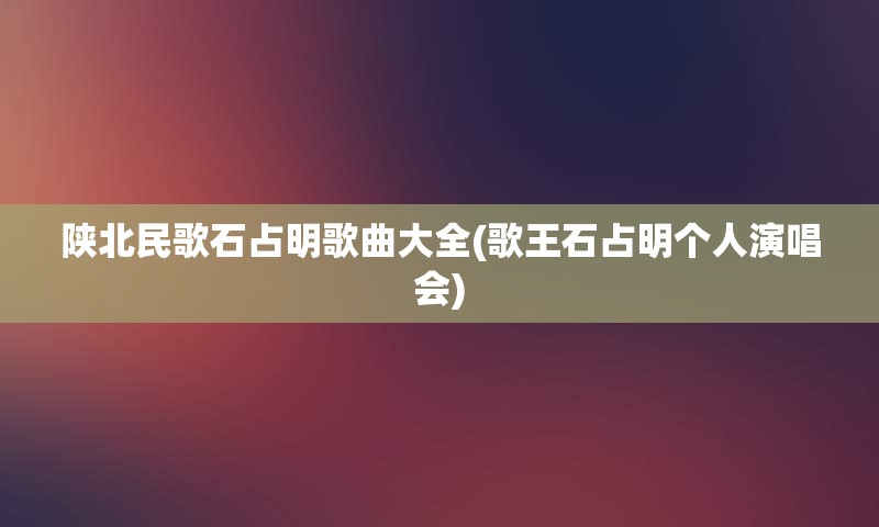 陕北民歌石占明歌曲大全(歌王石占明个人演唱会)
