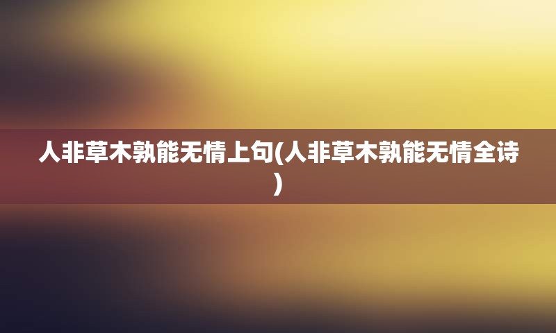 人非草木孰能无情上句(人非草木孰能无情全诗)