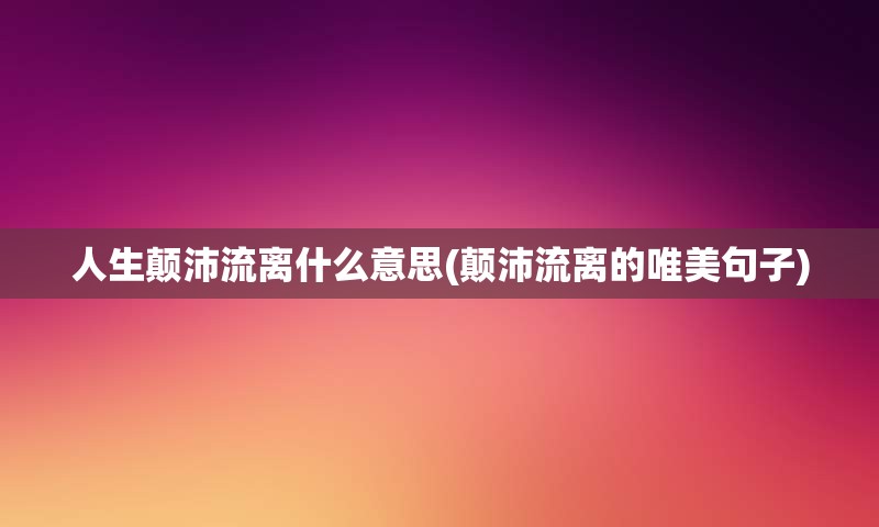 人生颠沛流离什么意思(颠沛流离的唯美句子)