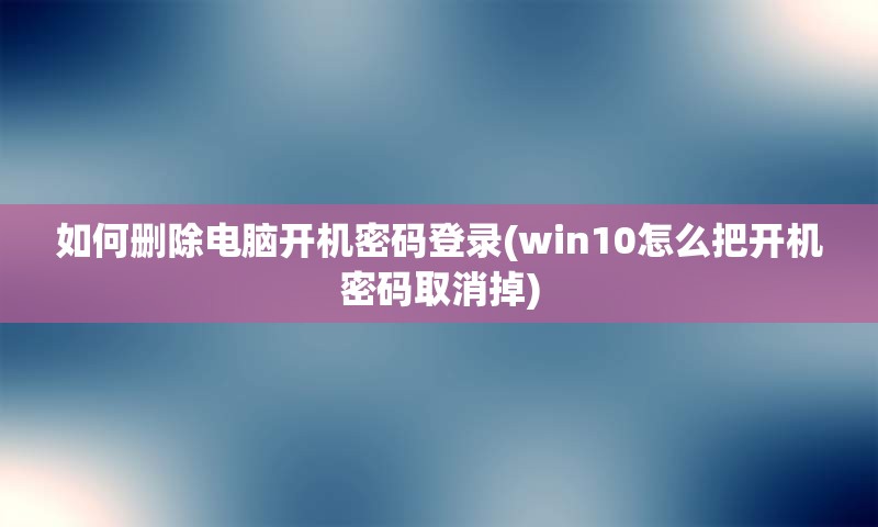 如何删除电脑开机密码登录(win10怎么把开机密码取消掉) 如何删除电脑开机密码登录(win10怎么把开机密码取消掉)