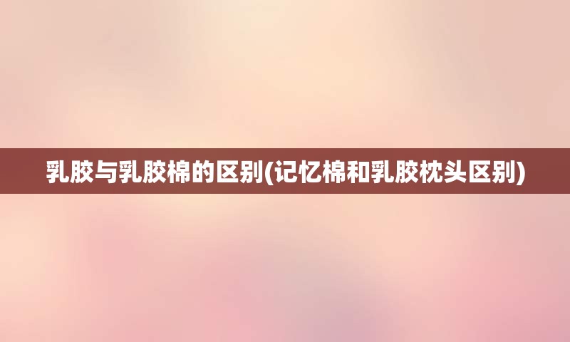 乳胶与乳胶棉的区别(记忆棉和乳胶枕头区别)
