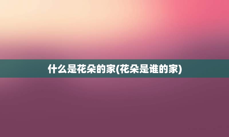什么是花朵的家(花朵是谁的家)