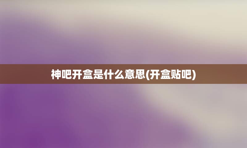 神吧开盒是什么意思(开盒贴吧)