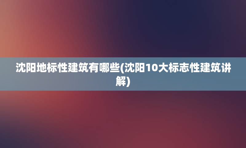 沈阳地标性建筑有哪些(沈阳10大标志性建筑讲解)