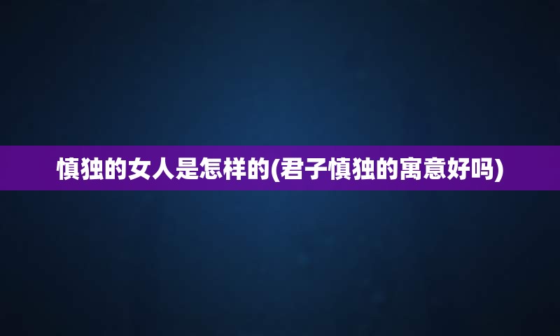 慎独的女人是怎样的(君子慎独的寓意好吗)