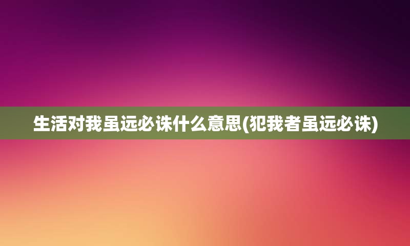 生活对我虽远必诛什么意思(犯我者虽远必诛)