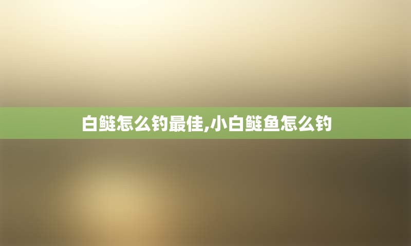 白鲢怎么钓最佳,小白鲢鱼怎么钓