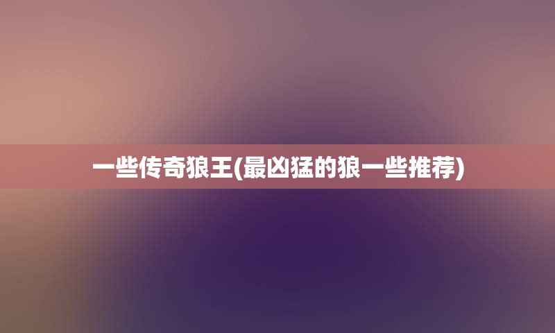 一些传奇狼王(最凶猛的狼一些推荐)