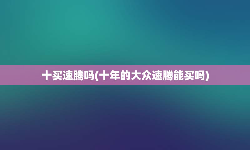 十买速腾吗(十年的大众速腾能买吗)
