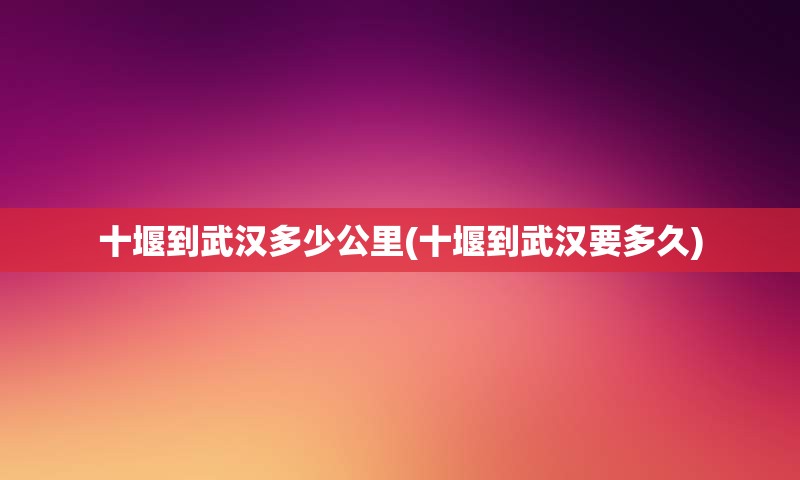 十堰到武汉多少公里(十堰到武汉要多久)