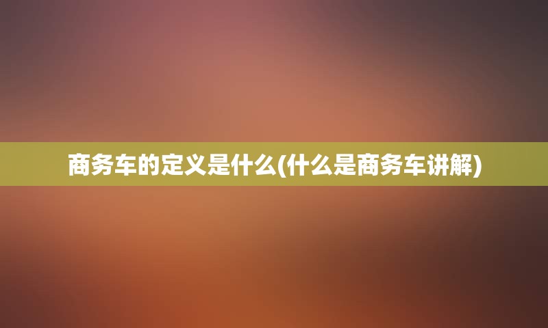 商务车的定义是什么(什么是商务车讲解)