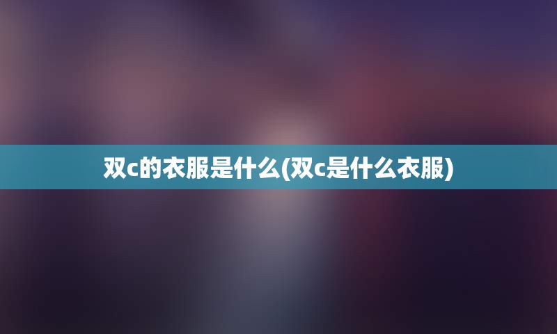 双c的衣服是什么(双c是什么衣服)