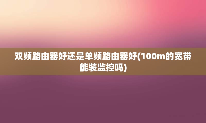 双频路由器好还是单频路由器好(100m的宽带能装监控吗)