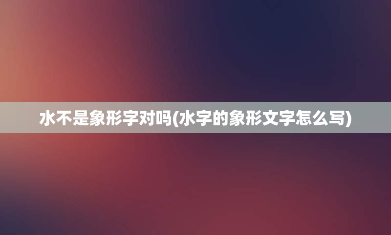水不是象形字对吗(水字的象形文字怎么写)