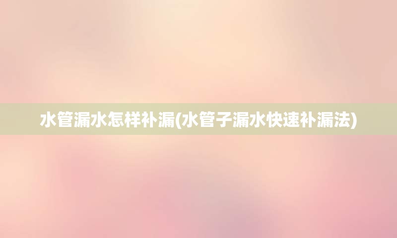 水管漏水怎样补漏(水管子漏水快速补漏法)