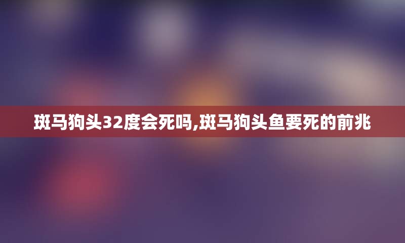 斑马狗头32度会死吗,斑马狗头鱼要死的前兆