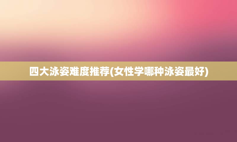 四大泳姿难度推荐(女性学哪种泳姿最好)
