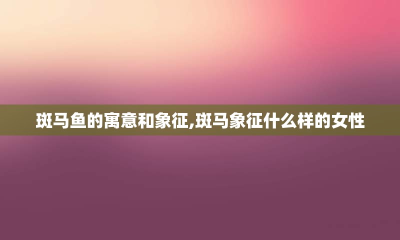 斑马鱼的寓意和象征,斑马象征什么样的女性