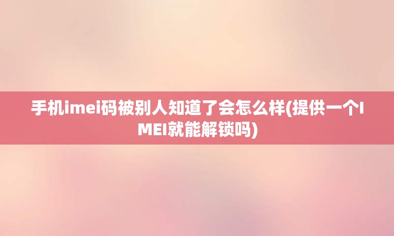 手机imei码被别人知道了会怎么样(提供一个IMEI就能解锁吗)
