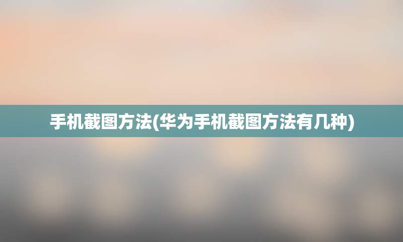 手机截图方法(华为手机截图方法有几种)
