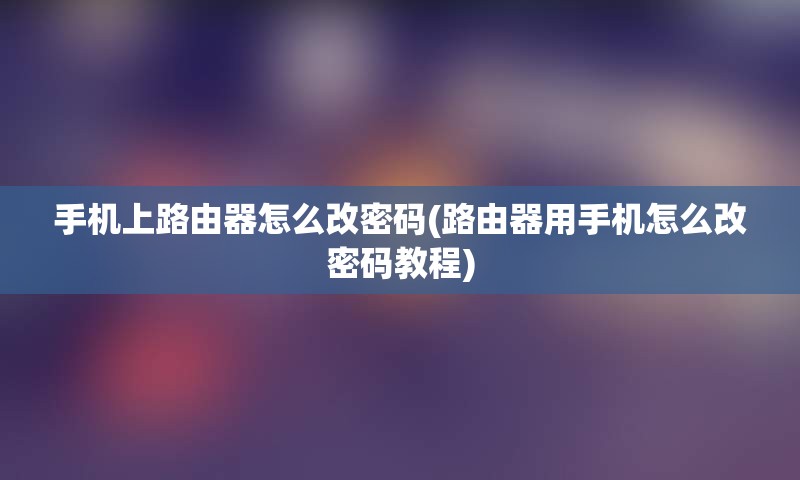 手机上路由器怎么改密码(路由器用手机怎么改密码教程)