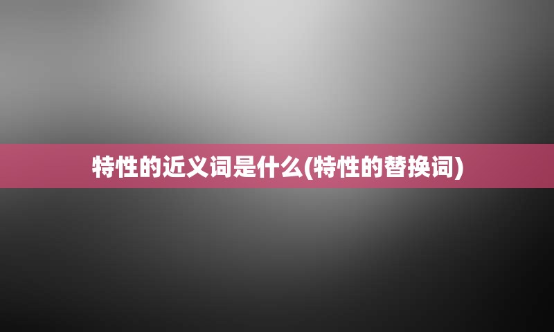 特性的近义词是什么(特性的替换词)