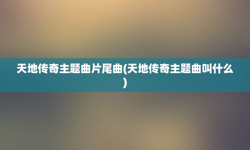 天地传奇主题曲片尾曲(天地传奇主题曲叫什么)