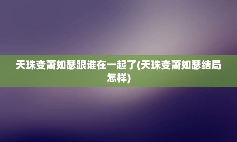 天珠变萧如瑟跟谁在一起了(天珠变萧如瑟结局怎样)