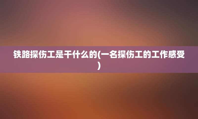 铁路探伤工是干什么的(一名探伤工的工作感受)