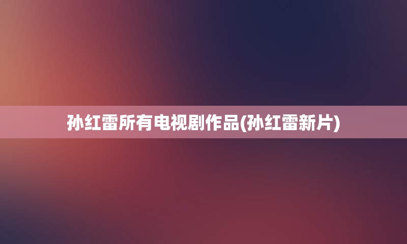 孙红雷所有电视剧作品(孙红雷新片)