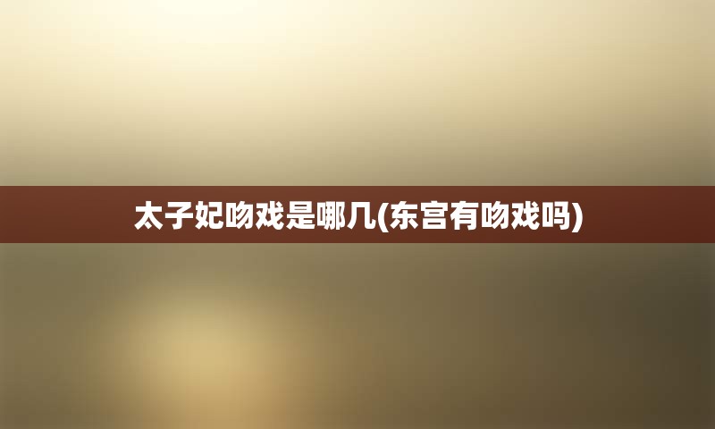 太子妃吻戏是哪几(东宫有吻戏吗)