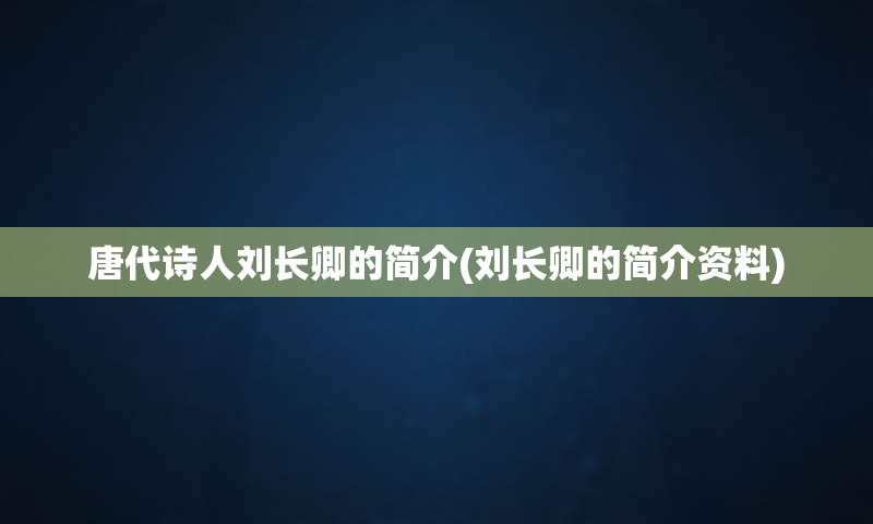 唐代诗人刘长卿的简介(刘长卿的简介资料)