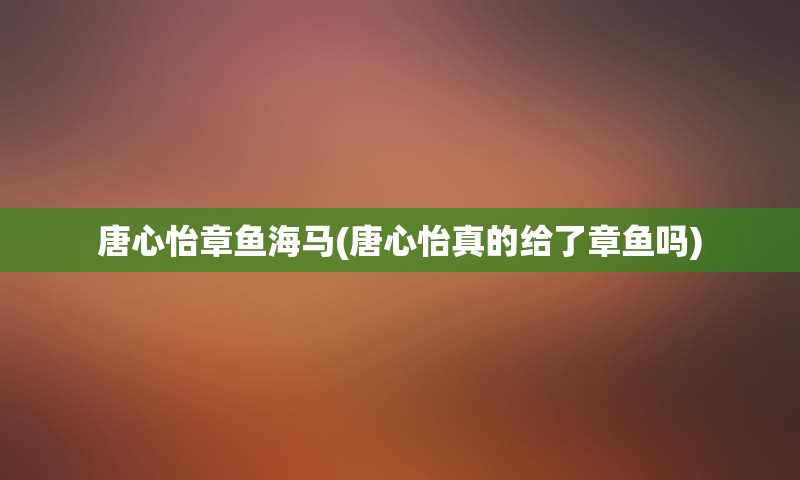 唐心怡章鱼海马(唐心怡真的给了章鱼吗)