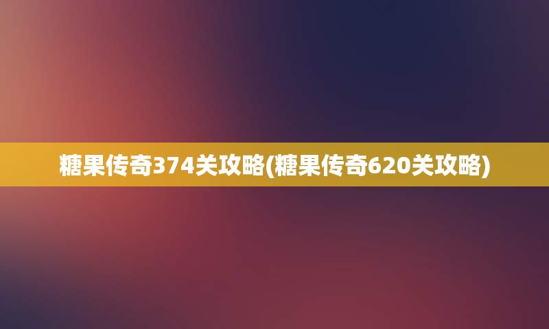 糖果传奇374关攻略(糖果传奇620关攻略)