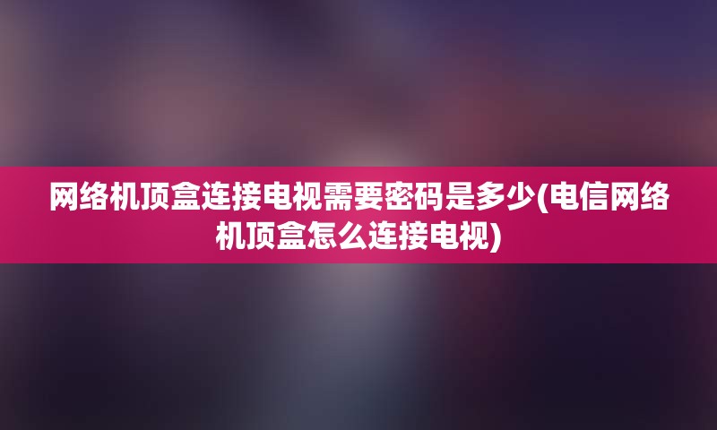 网络机顶盒连接电视需要密码是多少(电信网络机顶盒怎么连接电视)