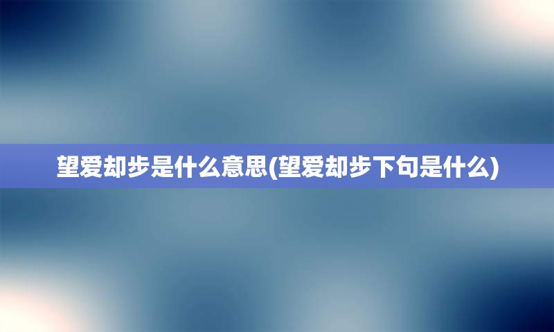望爱却步是什么意思(望爱却步下句是什么)