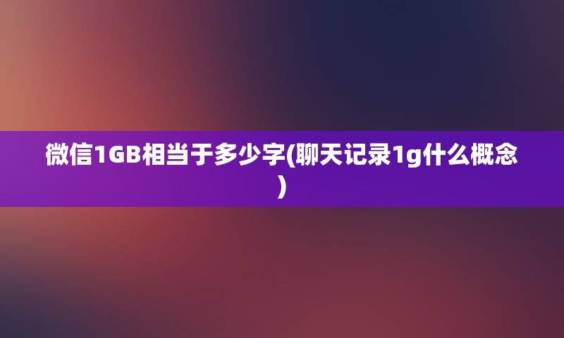 微信1GB相当于多少字(聊天记录1g什么概念)