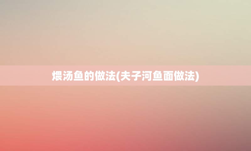 煨汤鱼的做法(夫子河鱼面做法)